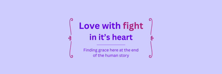 Site banner: Love with Fight in its Heart, Finding grace here at the end of the human story